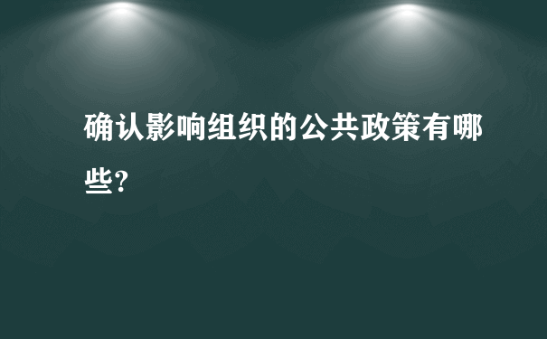 确认影响组织的公共政策有哪些?