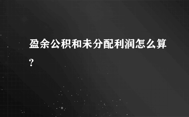 盈余公积和未分配利润怎么算?