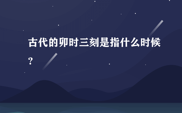 古代的卯时三刻是指什么时候？