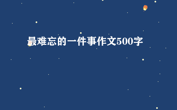 最难忘的一件事作文500字