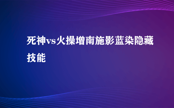 死神vs火操增南施影蓝染隐藏技能