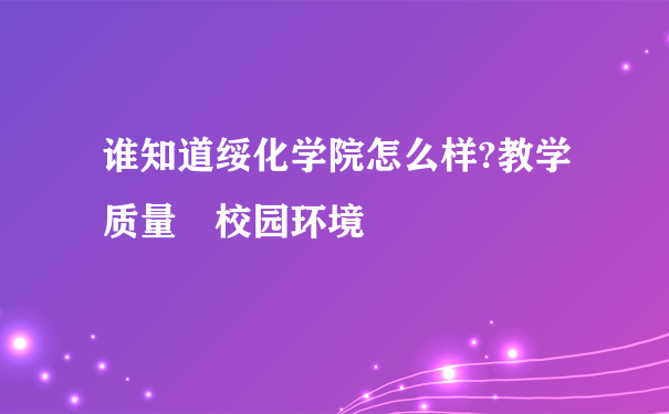 谁知道绥化学院怎么样?教学质量 校园环境