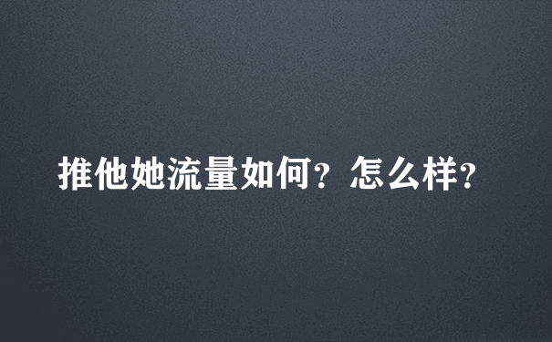 推他她流量如何？怎么样？