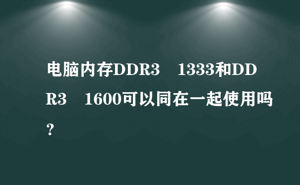 电脑内存DDR3 1333和DDR3 1600可以同在一起使用吗？