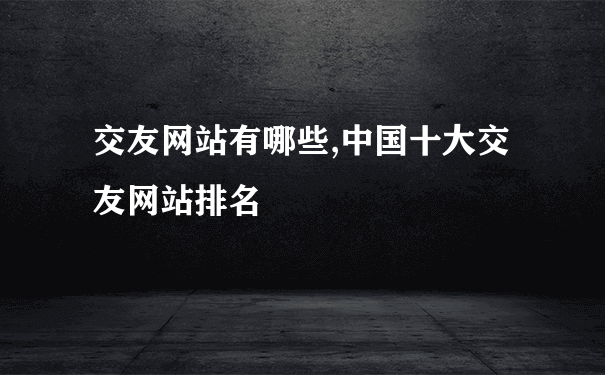 交友网站有哪些,中国十大交友网站排名