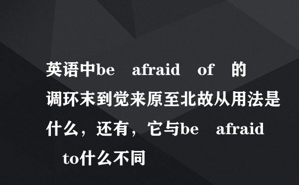 英语中be afraid of 的调环末到觉来原至北故从用法是什么，还有，它与be afraid to什么不同