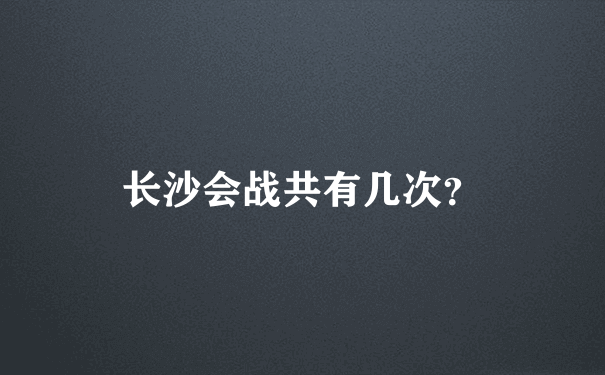 长沙会战共有几次？