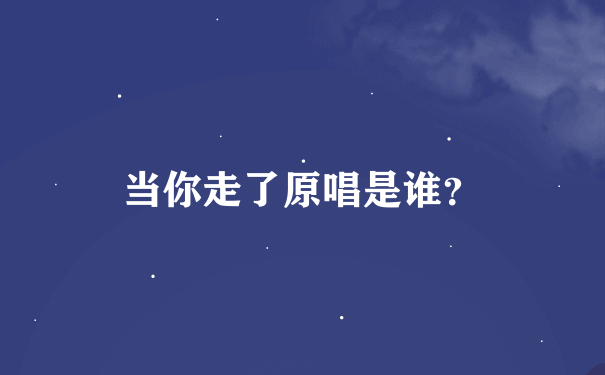 当你走了原唱是谁？