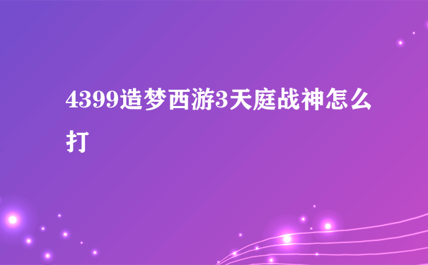 4399造梦西游3天庭战神怎么打