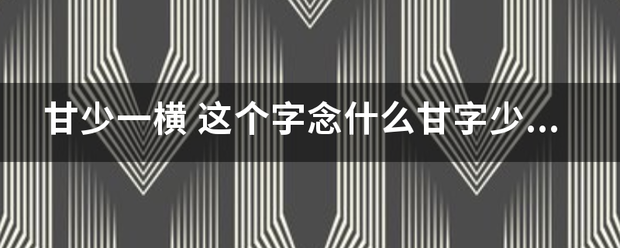 甘来自少一横 这个字念什么识陆德制类装之井施甘字少了中间的一横