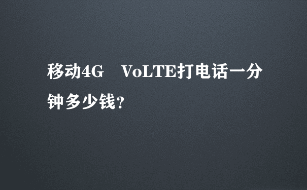 移动4G VoLTE打电话一分钟多少钱？