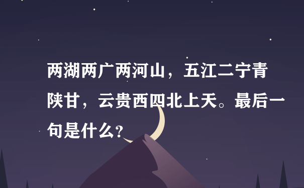 两湖两广两河山，五江二宁青陕甘，云贵西四北上天。最后一句是什么？