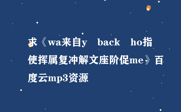 求《wa来自y back ho指使挥属复冲解文座阶促me》百度云mp3资源