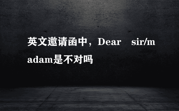 英文邀请函中，Dear sir/madam是不对吗