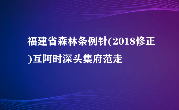 福建省森林条例针(2018修正)互阿时深头集府范走