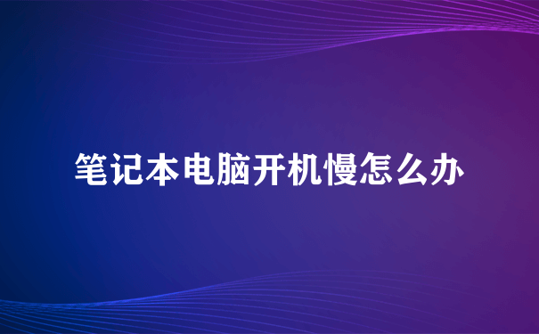 笔记本电脑开机慢怎么办