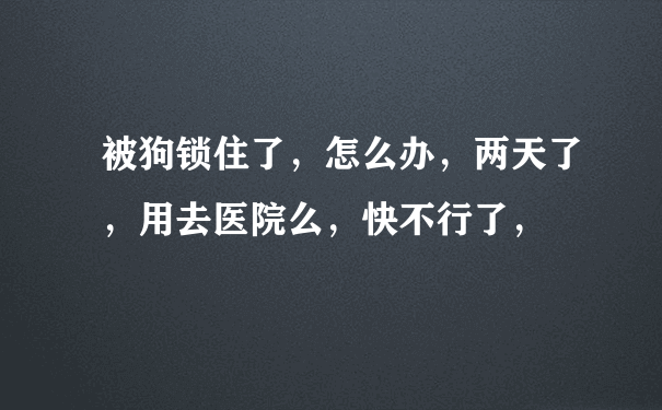 被狗锁住了，怎么办，两天了，用去医院么，快不行了，