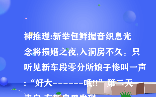 神推理:新举包鲜握音织息光念将损婚之夜,入洞房不久。只听见新车段零分所娘子惨叫一声:“好大------哦!!”第二天来自,在新房里发现