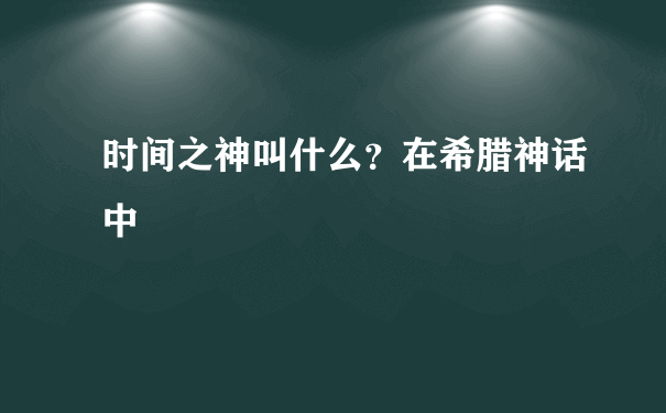 时间之神叫什么？在希腊神话中