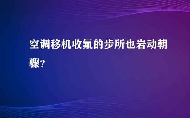 空调移机收氟的步所也岩动朝骤？