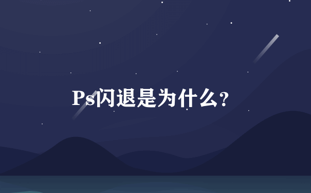 Ps闪退是为什么？