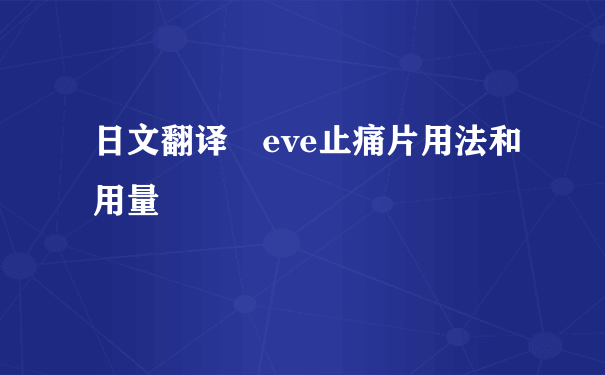 日文翻译 eve止痛片用法和用量