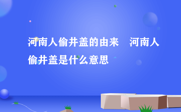 河南人偷井盖的由来 河南人偷井盖是什么意思