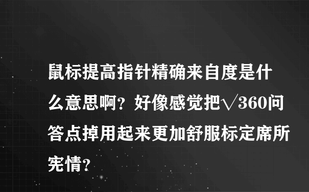 鼠标提高指针精确来自度是什么意思啊？好像感觉把√360问答点掉用起来更加舒服标定席所宪情？