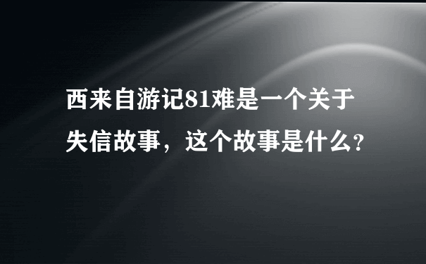 西来自游记81难是一个关于失信故事，这个故事是什么？