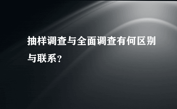 抽样调查与全面调查有何区别与联系？