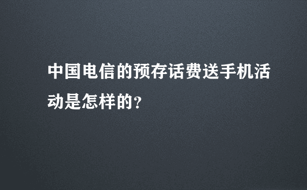 中国电信的预存话费送手机活动是怎样的？