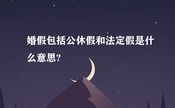 婚假包括公休假和法定假是什么意思?