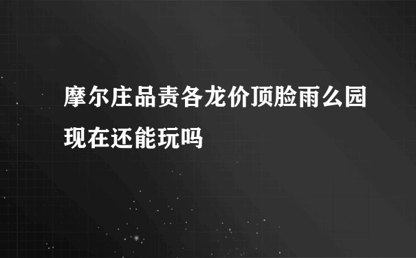 摩尔庄品责各龙价顶脸雨么园现在还能玩吗