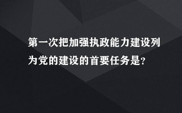 第一次把加强执政能力建设列为党的建设的首要任务是？