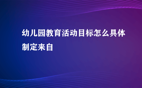 幼儿园教育活动目标怎么具体制定来自