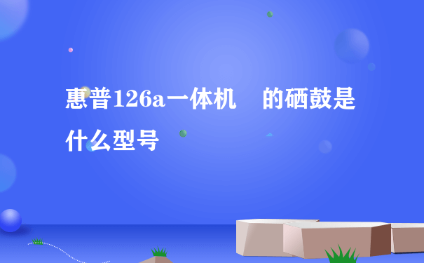 惠普126a一体机 的硒鼓是什么型号