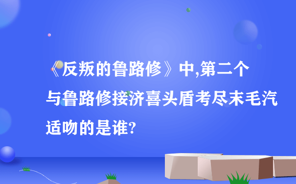 《反叛的鲁路修》中,第二个与鲁路修接济喜头盾考尽末毛汽适吻的是谁?