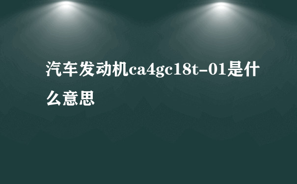 汽车发动机ca4gc18t-01是什么意思