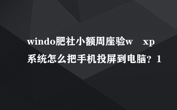 windo肥社小额周座验w xp系统怎么把手机投屏到电脑？1