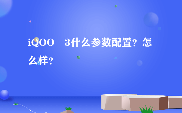 iQOO 3什么参数配置？怎么样？