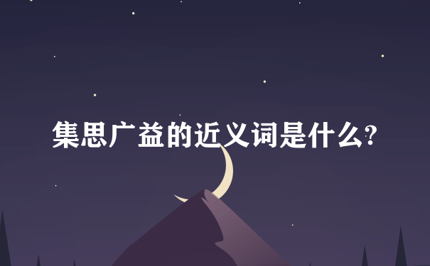 集思广益的近义词是什么?