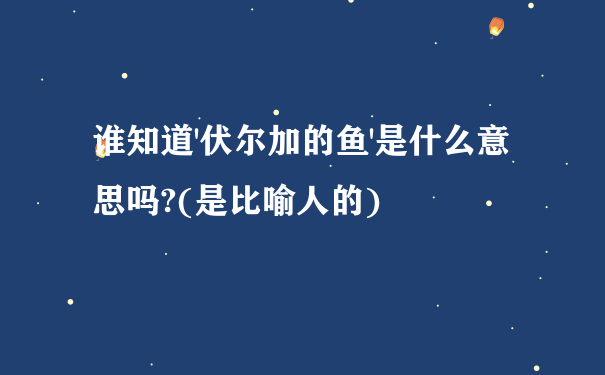 谁知道'伏尔加的鱼'是什么意思吗?(是比喻人的)