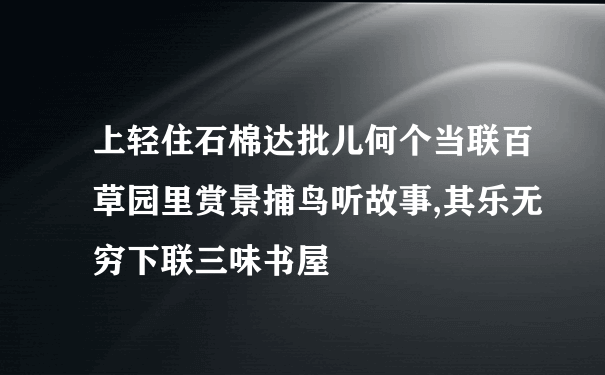 上轻住石棉达批儿何个当联百草园里赏景捕鸟听故事,其乐无穷下联三味书屋