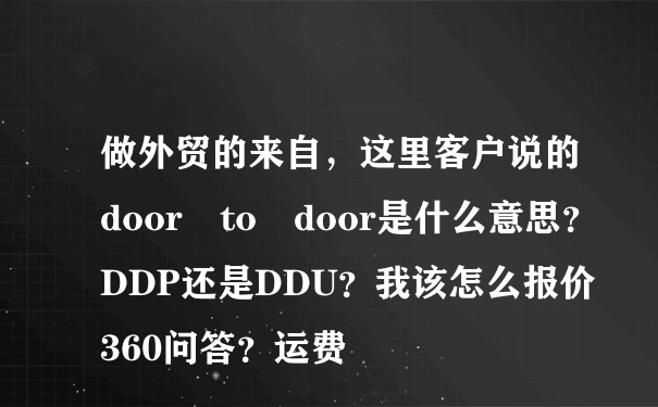 做外贸的来自，这里客户说的door to door是什么意思？DDP还是DDU？我该怎么报价360问答？运费