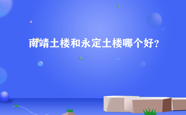 南靖土楼和永定土楼哪个好？