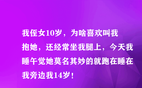 我侄女10岁，为啥喜欢叫我抱她，还经常坐我腿上，今天我睡午觉她莫名其妙的就跑在睡在我旁边我14岁！