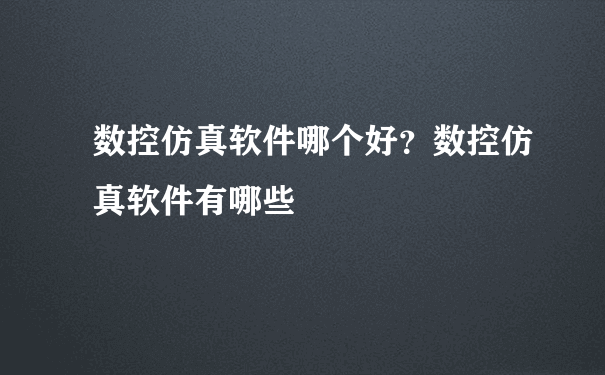 数控仿真软件哪个好？数控仿真软件有哪些