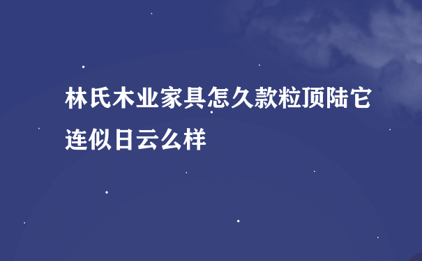 林氏木业家具怎久款粒顶陆它连似日云么样