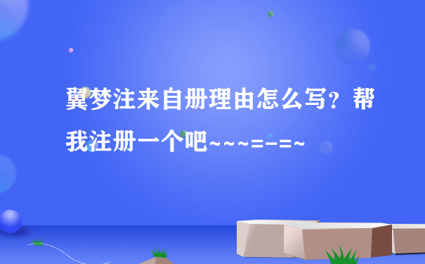 翼梦注来自册理由怎么写？帮我注册一个吧~~~=-=~