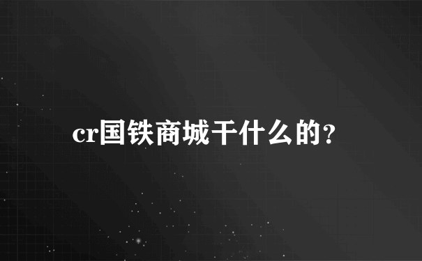 cr国铁商城干什么的？